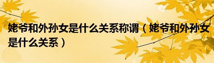 姥爺和外孫女是什么關(guān)系稱謂（姥爺和外孫女是什么關(guān)系）