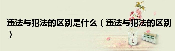 違法與犯法的區(qū)別是什么（違法與犯法的區(qū)別）