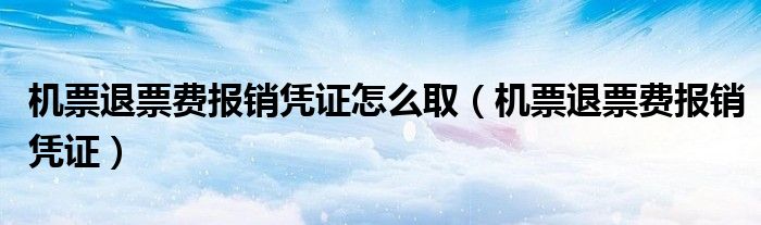 機票退票費報銷憑證怎么?。C票退票費報銷憑證）