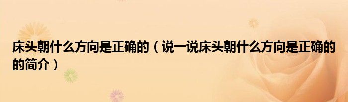 床頭朝什么方向是正確的（說(shuō)一說(shuō)床頭朝什么方向是正確的的簡(jiǎn)介）