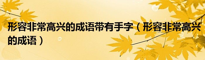 形容非常高興的成語(yǔ)帶有手字（形容非常高興的成語(yǔ)）