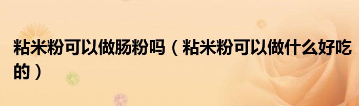 粘米粉可以做腸粉嗎（粘米粉可以做什么好吃的）