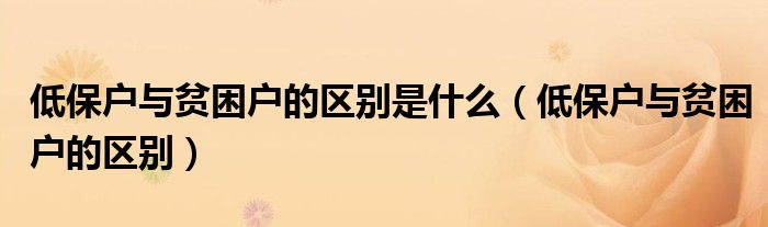 低保戶與貧困戶的區(qū)別是什么（低保戶與貧困戶的區(qū)別）