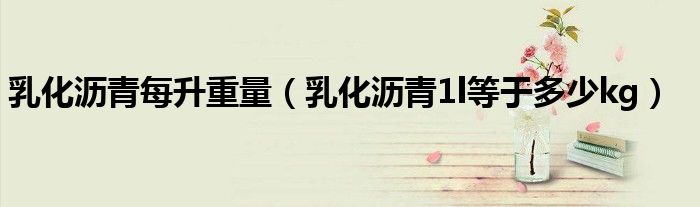 乳化瀝青每升重量（乳化瀝青1l等于多少kg）