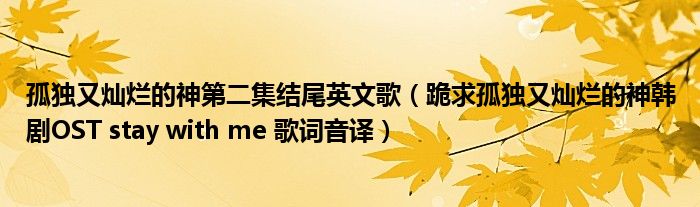 孤獨(dú)又燦爛的神第二集結(jié)尾英文歌（跪求孤獨(dú)又燦爛的神韓劇OST stay with me 歌詞音譯）
