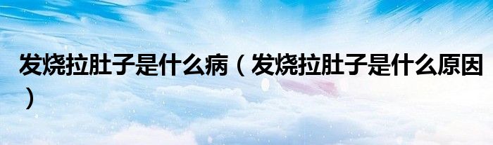 發(fā)燒拉肚子是什么?。òl(fā)燒拉肚子是什么原因）