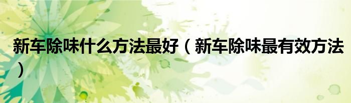 新車除味什么方法最好（新車除味最有效方法）