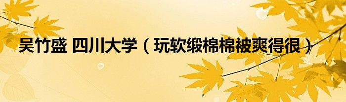 吳竹盛 四川大學(xué)（玩軟緞棉棉被爽得很）