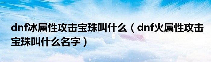 dnf冰屬性攻擊寶珠叫什么（dnf火屬性攻擊寶珠叫什么名字）