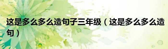 這是多么多么造句子三年級（這是多么多么造句）