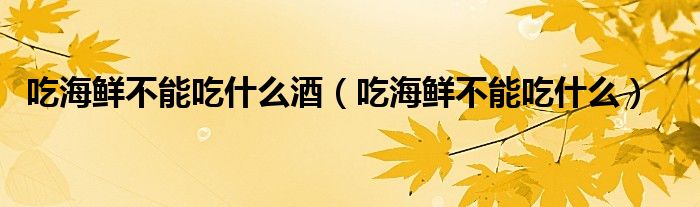 吃海鮮不能吃什么酒（吃海鮮不能吃什么）
