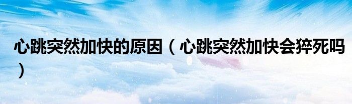 心跳突然加快的原因（心跳突然加快會(huì)猝死嗎）