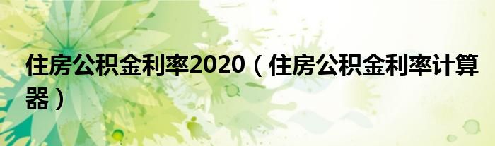 住房公積金利率2020（住房公積金利率計(jì)算器）