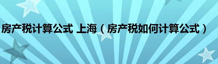 房產(chǎn)稅計(jì)算公式 上海（房產(chǎn)稅如何計(jì)算公式）