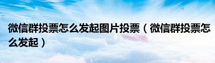 微信群投票怎么發(fā)起圖片投票（微信群投票怎么發(fā)起）