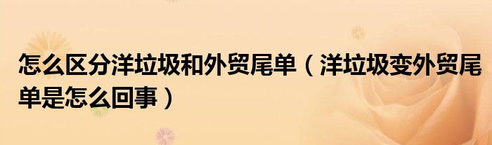 怎么區(qū)分洋垃圾和外貿(mào)尾單（洋垃圾變外貿(mào)尾單是怎么回事）