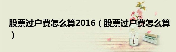 股票過戶費怎么算2016（股票過戶費怎么算）