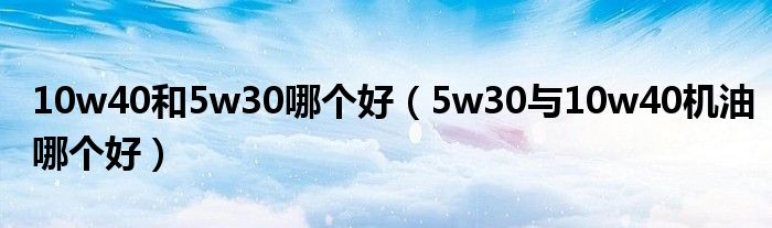 10w40和5w30哪個(gè)好（5w30與10w40機(jī)油哪個(gè)好）
