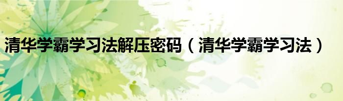清華學(xué)霸學(xué)習(xí)法解壓密碼（清華學(xué)霸學(xué)習(xí)法）