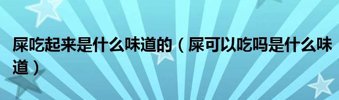 屎吃起來是什么味道的（屎可以吃嗎是什么味道）