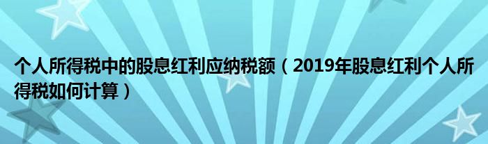 個人所得稅中的股息紅利應(yīng)納稅額（2019年股息紅利個人所得稅如何計算）