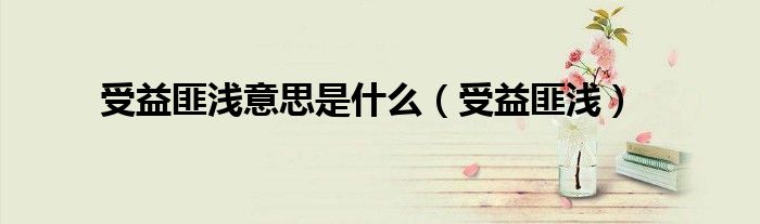 受益匪淺意思是什么（受益匪淺）