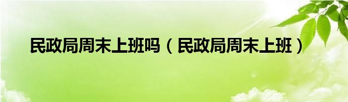 民政局周末上班嗎（民政局周末上班）