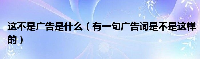 這不是廣告是什么（有一句廣告詞是不是這樣的）