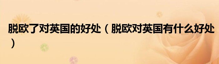 脫歐了對(duì)英國(guó)的好處（脫歐對(duì)英國(guó)有什么好處）