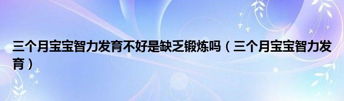 三個月寶寶智力發(fā)育不好是缺乏鍛煉嗎（三個月寶寶智力發(fā)育）