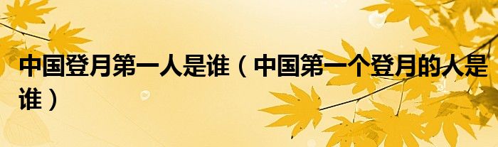 中國(guó)登月第一人是誰(shuí)（中國(guó)第一個(gè)登月的人是誰(shuí)）