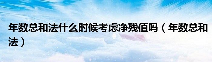 年數(shù)總和法什么時候考慮凈殘值嗎（年數(shù)總和法）