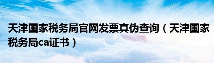 天津國家稅務局官網(wǎng)發(fā)票真?zhèn)尾樵儯ㄌ旖驀叶悇站謈a證書）