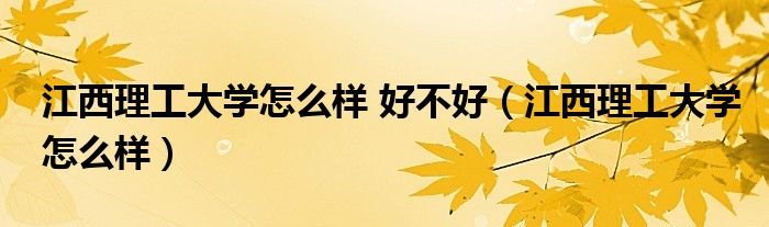 江西理工大學(xué)怎么樣 好不好（江西理工大學(xué)怎么樣）