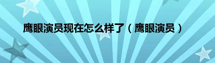 鷹眼演員現(xiàn)在怎么樣了（鷹眼演員）