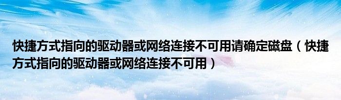快捷方式指向的驅(qū)動(dòng)器或網(wǎng)絡(luò)連接不可用請(qǐng)確定磁盤（快捷方式指向的驅(qū)動(dòng)器或網(wǎng)絡(luò)連接不可用）