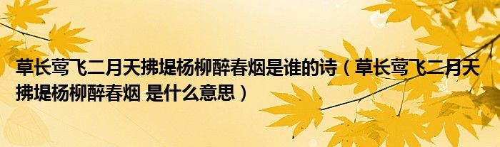 草長鶯飛二月天拂堤楊柳醉春煙是誰的詩（草長鶯飛二月天 拂堤楊柳醉春煙 是什么意思）