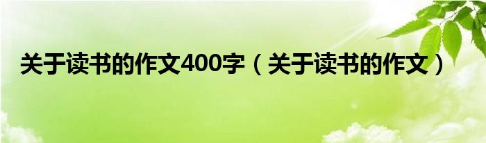 關(guān)于讀書(shū)的作文400字（關(guān)于讀書(shū)的作文）