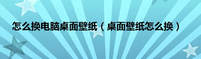 怎么換電腦桌面壁紙（桌面壁紙?jiān)趺磽Q）