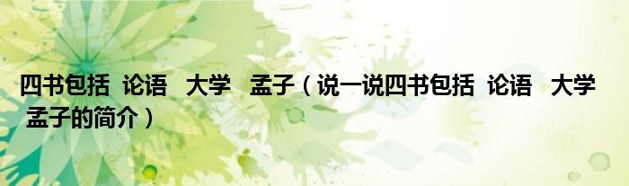 四書包括  論語(yǔ)   大學(xué)   孟子（說一說四書包括  論語(yǔ)   大學(xué)   孟子的簡(jiǎn)介）