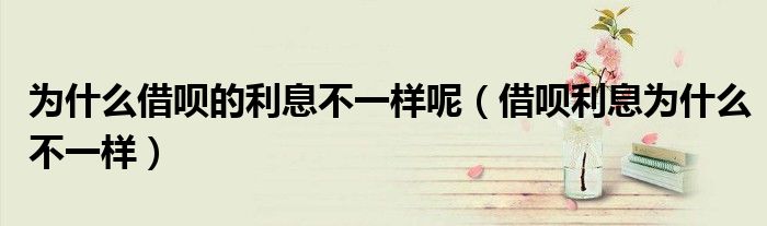 為什么借唄的利息不一樣呢（借唄利息為什么不一樣）