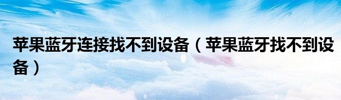 蘋(píng)果藍(lán)牙連接找不到設(shè)備（蘋(píng)果藍(lán)牙找不到設(shè)備）