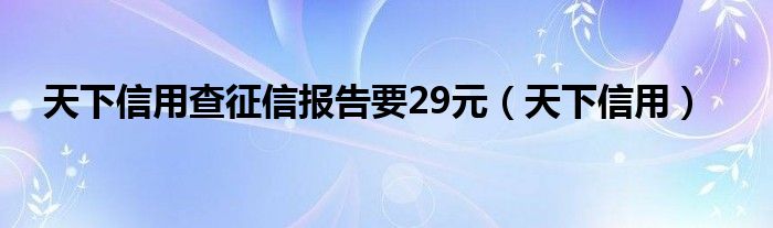 天下信用查征信報(bào)告要29元（天下信用）