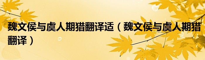 魏文侯與虞人期獵翻譯適（魏文侯與虞人期獵翻譯）