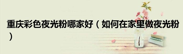 重慶彩色夜光粉哪家好（如何在家里做夜光粉）