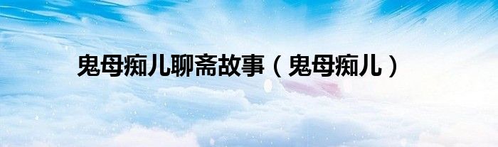 鬼母癡兒聊齋故事（鬼母癡兒）