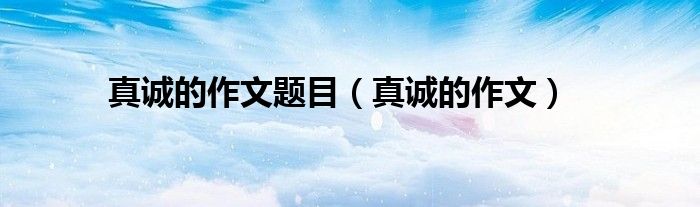 真誠的作文題目（真誠的作文）