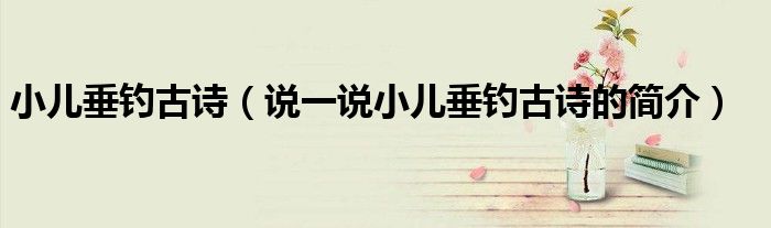 小兒垂釣古詩（說一說小兒垂釣古詩的簡介）