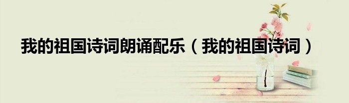 我的祖國(guó)詩(shī)詞朗誦配樂(lè)（我的祖國(guó)詩(shī)詞）