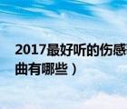 2017最好聽的傷感歌曲有哪些歌曲（2017最好聽的傷感歌曲有哪些）
